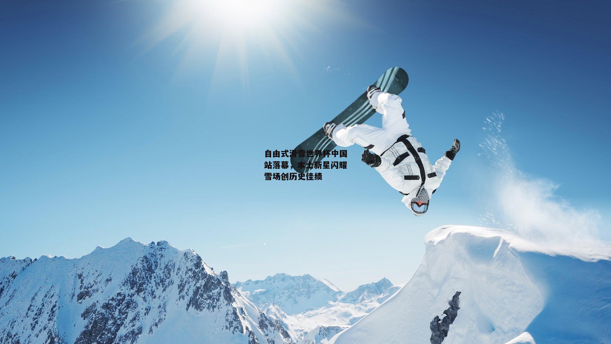 自由式滑雪世界杯中国站落幕，本土新星闪耀雪场创历史佳绩